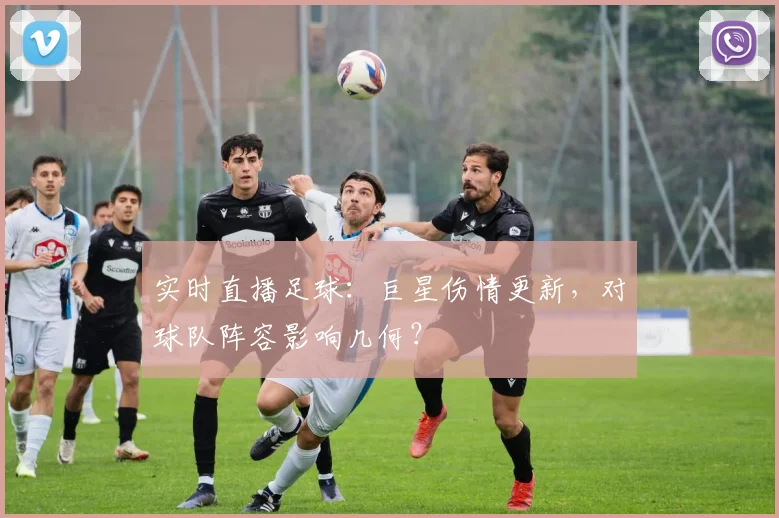 实时直播足球:巨星伤情更新,对球队阵容影响几何?
