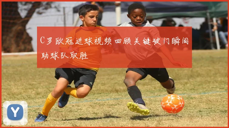 C罗欧冠进球视频回顾关键破门瞬间助球队取胜