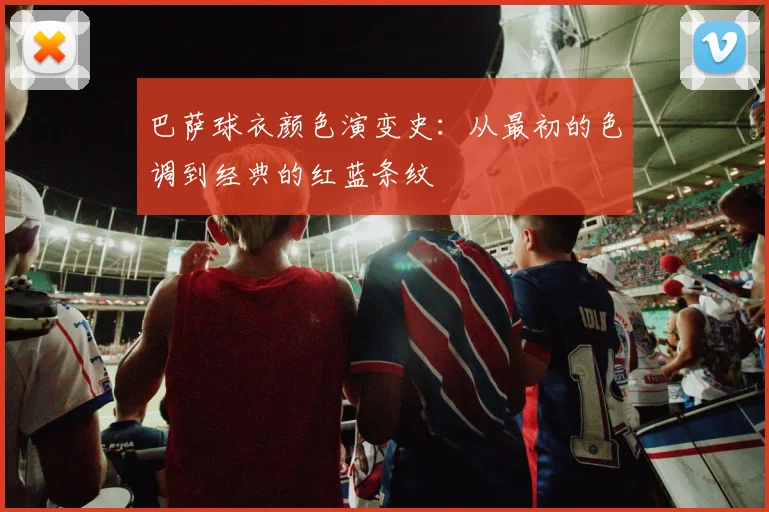 巴萨球衣颜色演变史：从最初的色调到经典的红蓝条纹